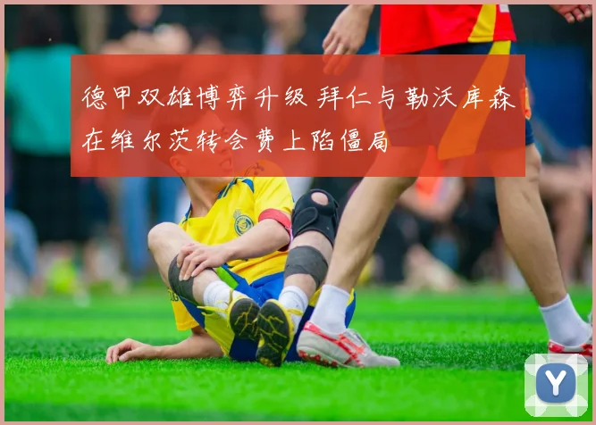 德甲双雄博弈升级 拜仁与勒沃库森在维尔茨转会费上陷僵局