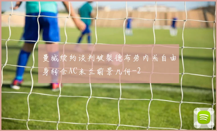 曼城续约谈判破裂德布劳内或自由身转会AC米兰前景几何