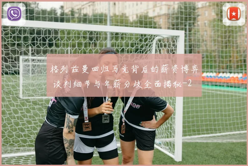 格列兹曼回归马竞背后的薪资博弈 谈判细节与年薪分歧全面揭秘