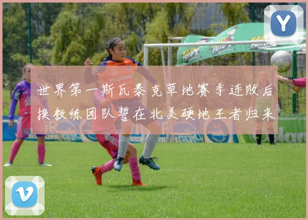 世界第一斯瓦泰克草地赛季连败后换教练团队誓在北美硬地王者归来