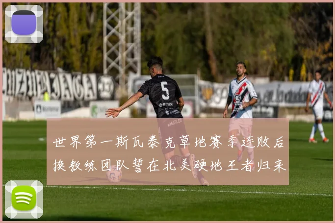 世界第一斯瓦泰克草地赛季连败后换教练团队誓在北美硬地王者归来