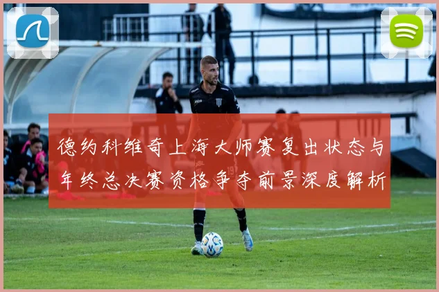 德约科维奇上海大师赛复出状态与年终总决赛资格争夺前景深度解析