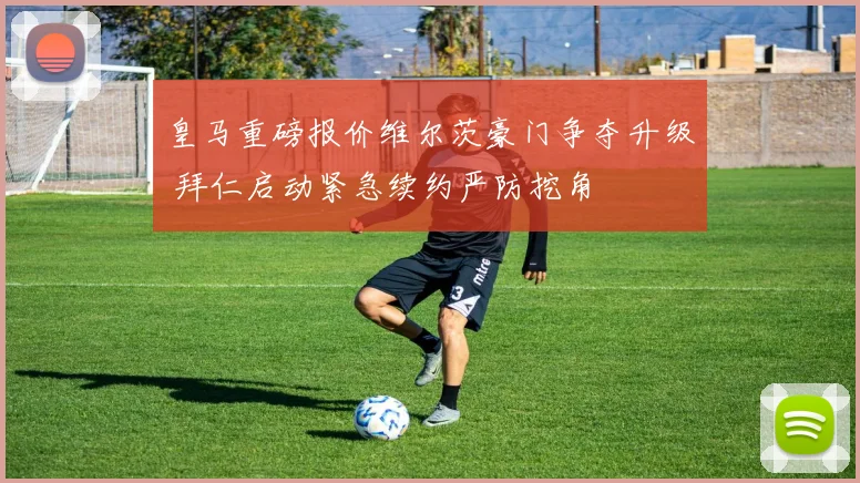 皇马重磅报价维尔茨豪门争夺升级 拜仁启动紧急续约严防挖角
