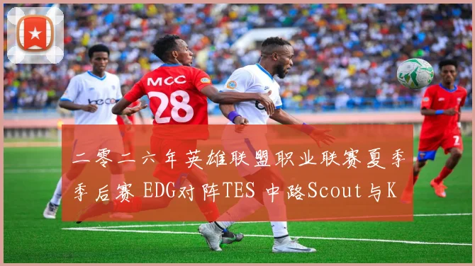 二零二六年英雄联盟职业联赛夏季季后赛 EDG对阵TES 中路Scout与Knight对决前瞻分析