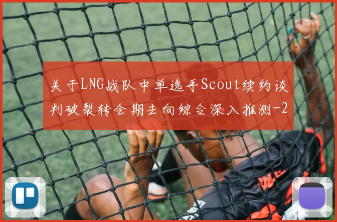 关于LNG战队中单选手Scout续约谈判破裂转会期去向综合深入推测