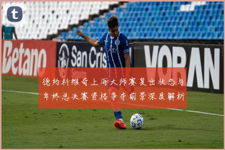 德约科维奇上海大师赛复出状态与年终总决赛资格争夺前景深度解析