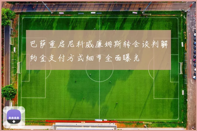 巴萨重启尼科威廉姆斯转会谈判解约金支付方式细节全面曝光
