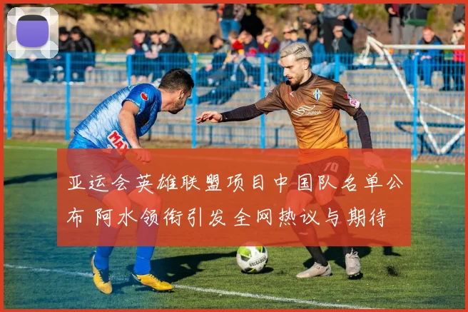 亚运会英雄联盟项目中国队名单公布 阿水领衔引发全网热议与期待