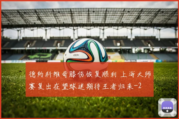 德约科维奇膝伤恢复顺利 上海大师赛复出在望球迷期待王者归来