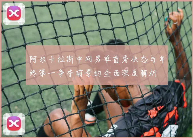 阿尔卡拉斯中网男单首秀状态与年终第一争夺前景的全面深度解析