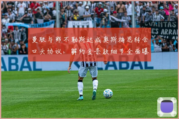 曼联与那不勒斯达成奥斯梅恩转会口头协议，解约金条款细节全面曝光