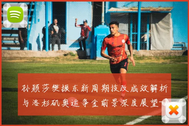 孙颖莎樊振东新周期技改成效解析与洛杉矶奥运争金前景深度展望