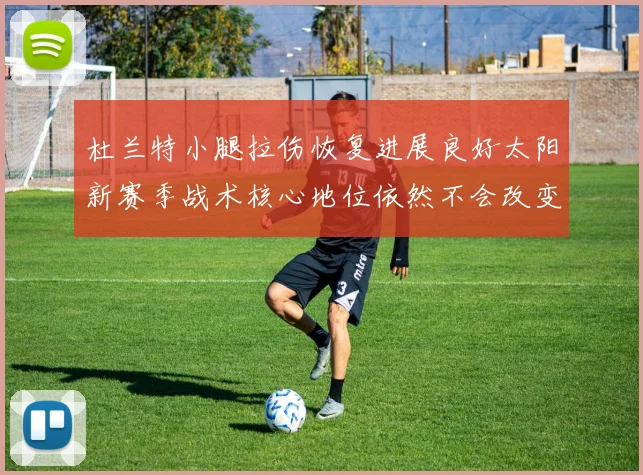 杜兰特小腿拉伤恢复进展良好太阳新赛季战术核心地位依然不会改变