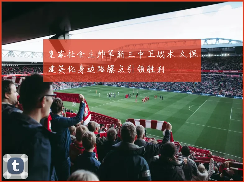 皇家社会主帅革新三中卫战术 久保建英化身边路爆点引领胜利