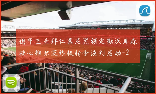德甲巨头拜仁慕尼黑锁定勒沃库森核心维尔茨终极转会谈判启动