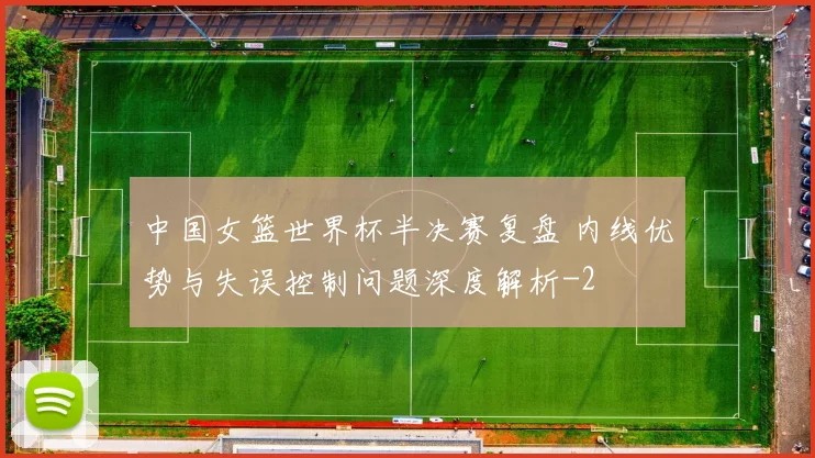 中国女篮世界杯半决赛复盘 内线优势与失误控制问题深度解析