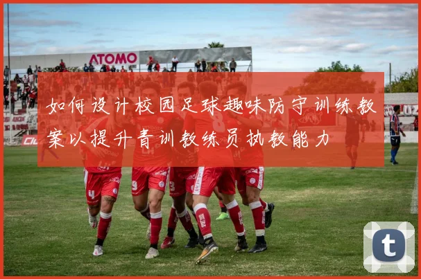 如何设计校园足球趣味防守训练教案以提升青训教练员执教能力
