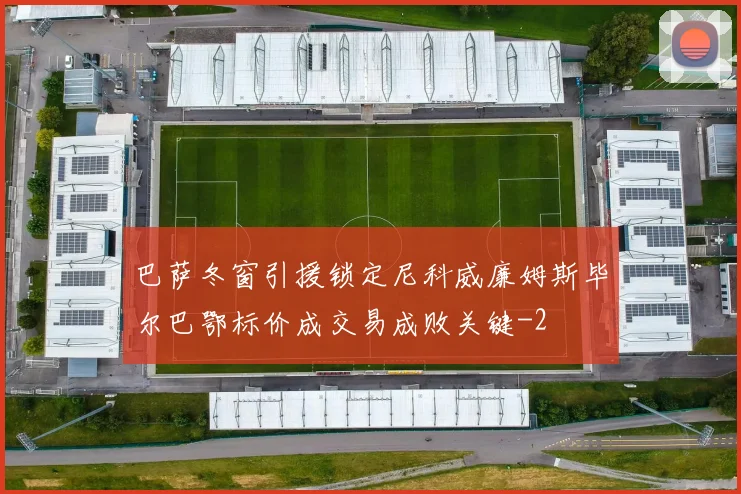 巴萨冬窗引援锁定尼科威廉姆斯毕尔巴鄂标价成交易成败关键
