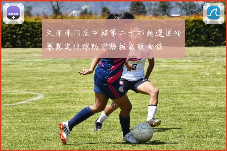 天津津门虎中超第二十四轮遭逆转暴露定位球防守短板成致命伤