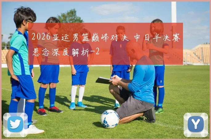 2026亚运男篮巅峰对决 中日半决赛悬念深度解析