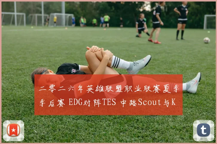 二零二六年英雄联盟职业联赛夏季季后赛 EDG对阵TES 中路Scout与Knight对决前瞻分析