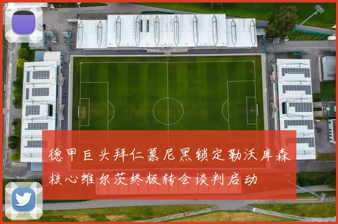 德甲巨头拜仁慕尼黑锁定勒沃库森核心维尔茨终极转会谈判启动