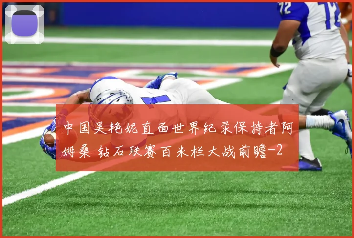 中国吴艳妮直面世界纪录保持者阿姆桑 钻石联赛百米栏大战前瞻