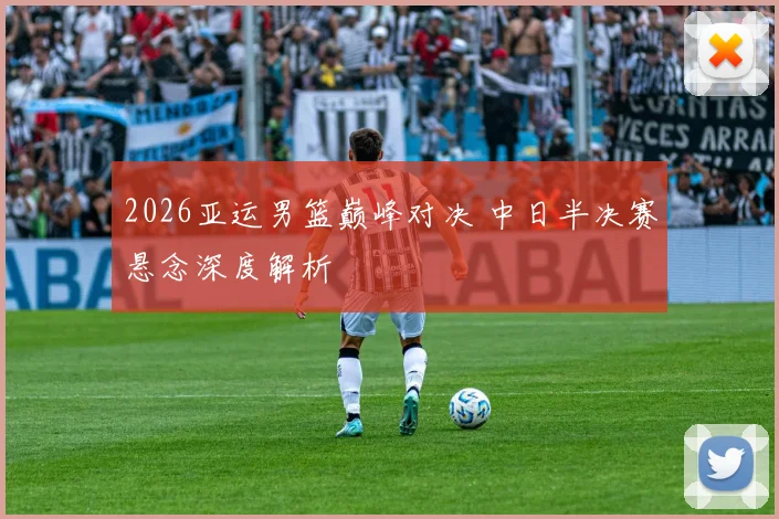 2026亚运男篮巅峰对决 中日半决赛悬念深度解析