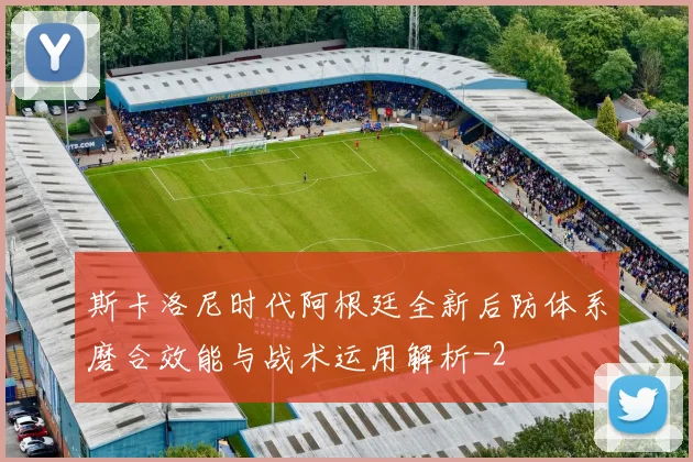 斯卡洛尼时代阿根廷全新后防体系磨合效能与战术运用解析